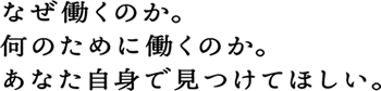なぜ働くのか。何のために働くのか。あなた自身で見つけてほしい。